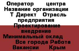 Оператор Call-центра › Название организации ­ Т-Директ › Отрасль предприятия ­ Проектирование, внедрение › Минимальный оклад ­ 15 000 - Все города Работа » Вакансии   . Крым,Гаспра